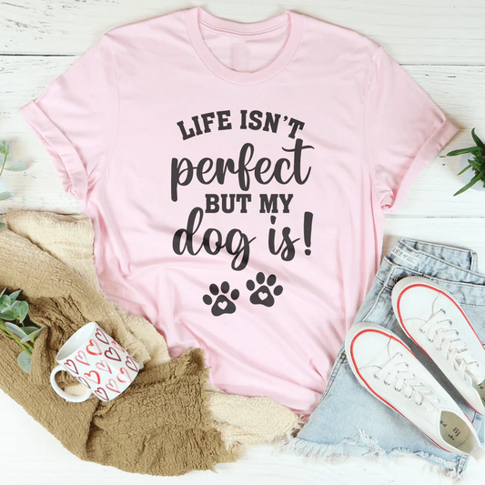 Life Isn't Perfect But My Dog Is Tee